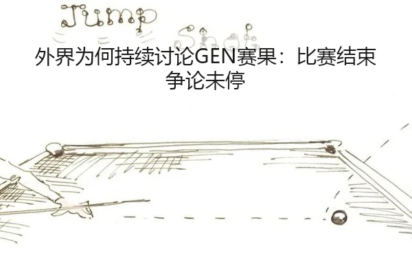 外界为何持续讨论GEN赛果：比赛结束争论未停